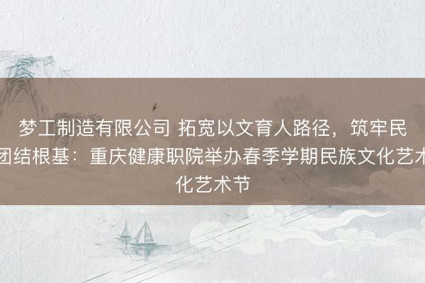 梦工制造有限公司 拓宽以文育人路径，筑牢民族团结根基：重庆健康职院举办春季学期民族文化艺术节
