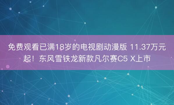 免费观看已满18岁的电视剧动漫版 11.37万元起！东风雪铁龙新款凡尔赛C5 X上市