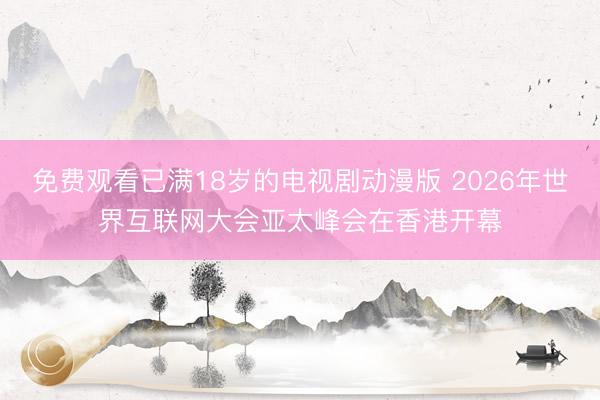 免费观看已满18岁的电视剧动漫版 2026年世界互联网大会亚太峰会在香港开幕