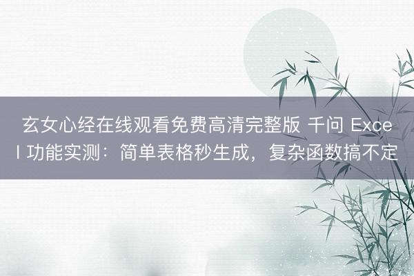 玄女心经在线观看免费高清完整版 千问 Excel 功能实测：简单表格秒生成，复杂函数搞不定