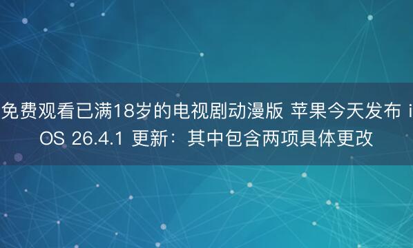 免费观看已满18岁的电视剧动漫版 苹果今天发布 iOS 26.4.1 更新：其中包含两项具体更改