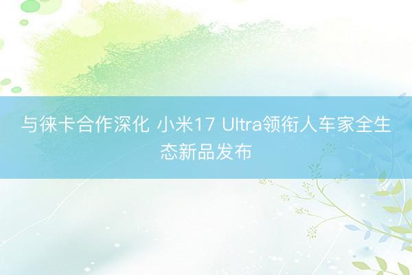 与徕卡合作深化 小米17 Ultra领衔人车家全生态新品发布