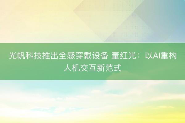 光帆科技推出全感穿戴设备 董红光：以AI重构人机交互新范式