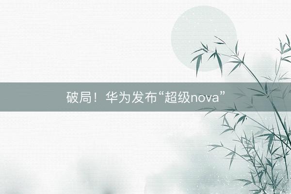 破局！华为发布“超级nova”