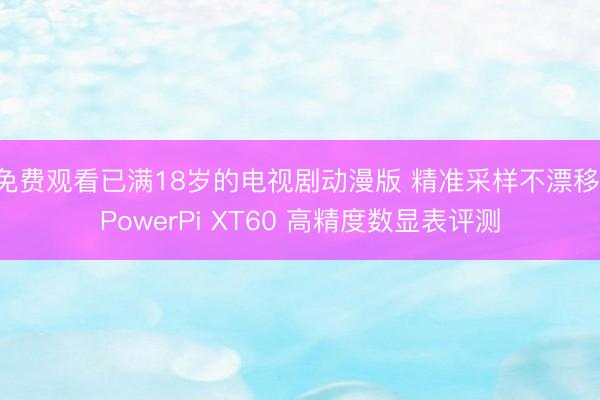 免费观看已满18岁的电视剧动漫版 精准采样不漂移！PowerPi XT60 高精度数显表评测