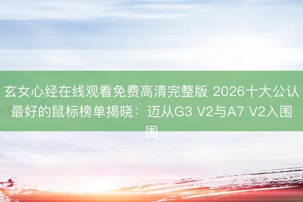 玄女心经在线观看免费高清完整版 2026十大公认最好的鼠标榜单揭晓：迈从G3 V2与A7 V2入围