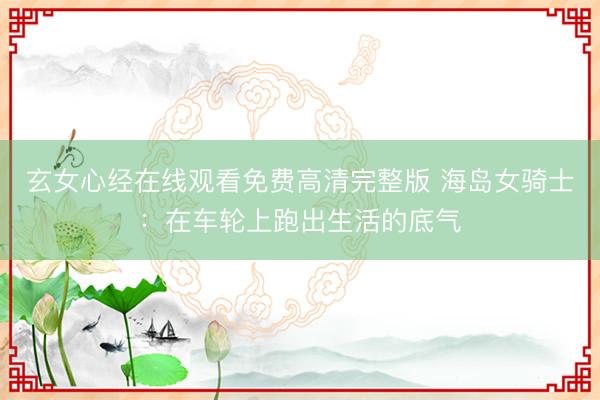 玄女心经在线观看免费高清完整版 海岛女骑士：在车轮上跑出生活的底气