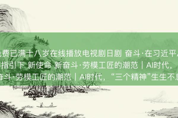 免费已满十八岁在线播放电视剧日剧 奋斗·在习近平总书记重要讲话精神指引下 新使命 新奋斗·劳模工匠的潮范｜AI时代，“三个精神”生生不息