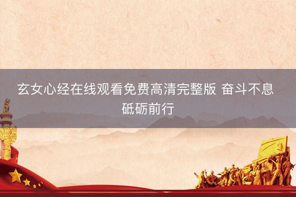 玄女心经在线观看免费高清完整版 奋斗不息 砥砺前行