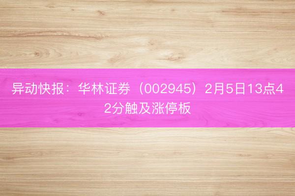 异动快报：华林证券（002945）2月5日13点42分触及涨停板