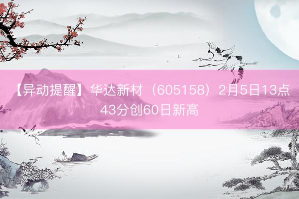 【异动提醒】华达新材（605158）2月5日13点43分创60日新高