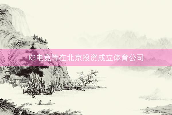 IG电竞等在北京投资成立体育公司