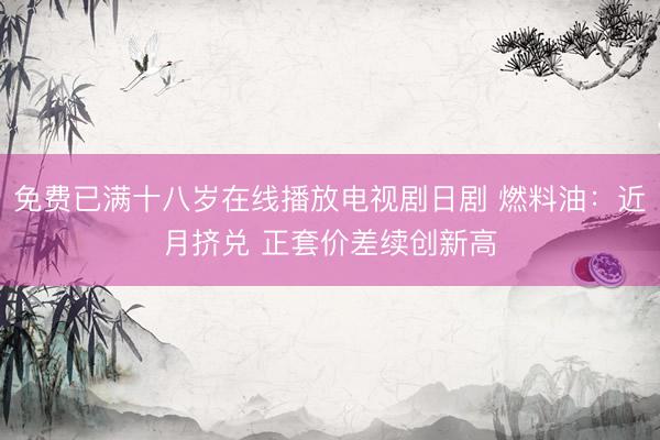 免费已满十八岁在线播放电视剧日剧 燃料油：近月挤兑 正套价差续创新高