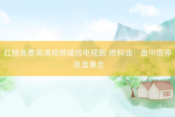 红桃免费高清视频播放电视剧 燃料油：盘中涨停 夜盘暴走