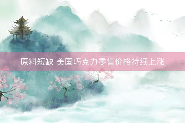 原料短缺 美国巧克力零售价格持续上涨
