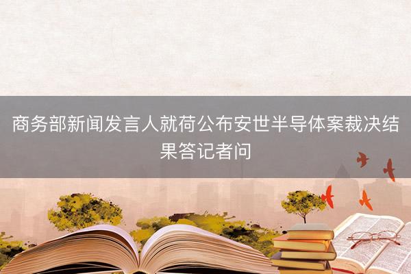 商务部新闻发言人就荷公布安世半导体案裁决结果答记者问