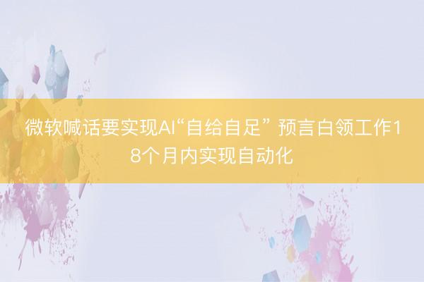 微软喊话要实现AI“自给自足” 预言白领工作18个月内实现自动化