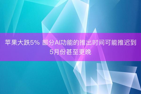 苹果大跌5% 部分AI功能的推出时间可能推迟到5月份甚至更晚