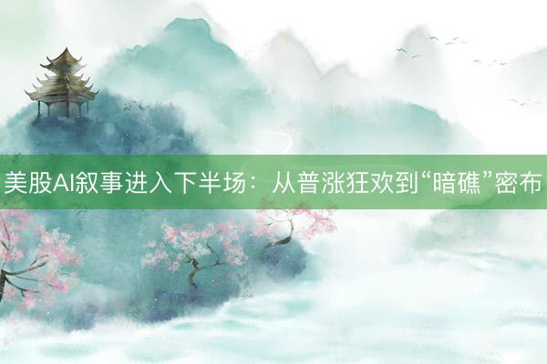 美股AI叙事进入下半场：从普涨狂欢到“暗礁”密布