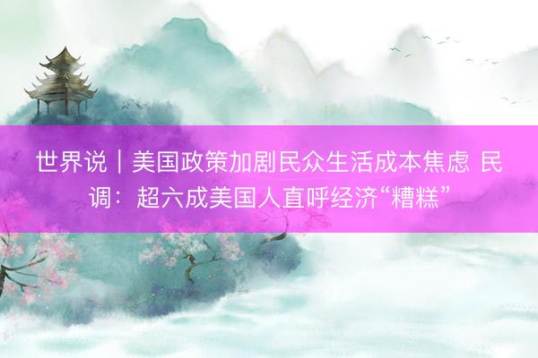 世界说｜美国政策加剧民众生活成本焦虑 民调：超六成美国人直呼经济“糟糕”