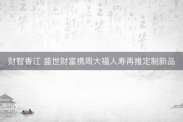 财智香江 盛世财富携周大福人寿再推定制新品