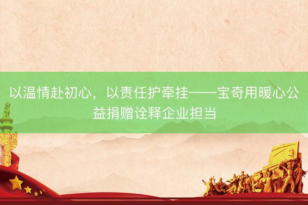 以温情赴初心，以责任护牵挂——宝奇用暖心公益捐赠诠释企业担当