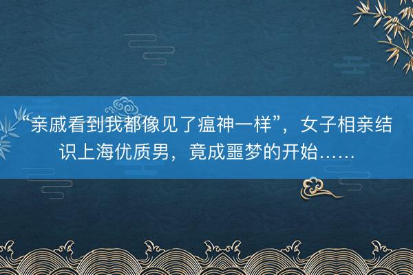 “亲戚看到我都像见了瘟神一样”，女子相亲结识上海优质男，竟成噩梦的开始……