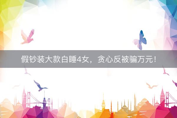 假钞装大款白睡4女，贪心反被骗万元！