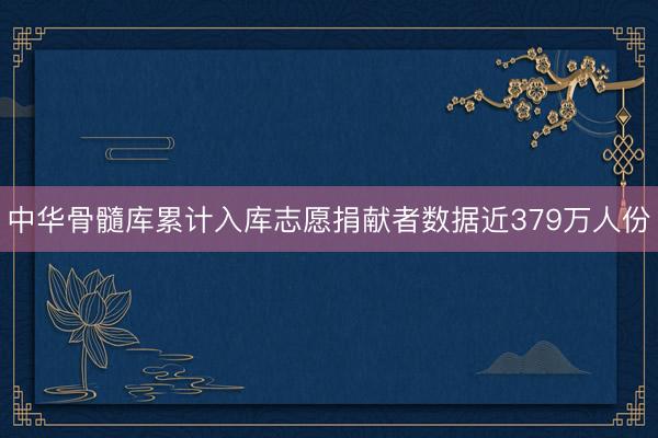 中华骨髓库累计入库志愿捐献者数据近379万人份
