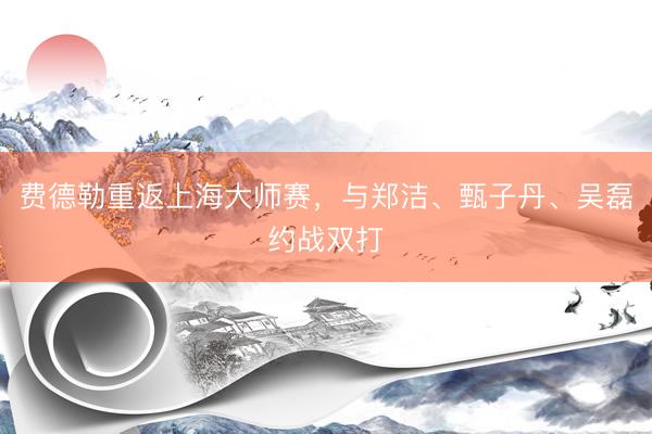 费德勒重返上海大师赛，与郑洁、甄子丹、吴磊约战双打