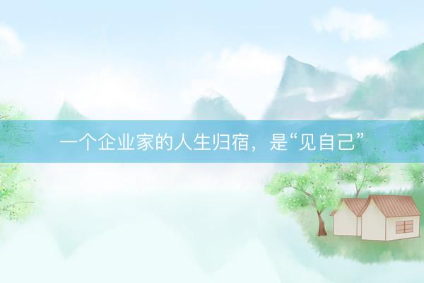 一个企业家的人生归宿，是“见自己”