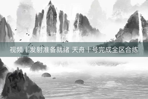 视频丨发射准备就绪 天舟十号完成全区合练