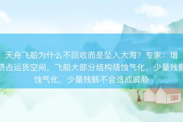 天舟飞船为什么不回收而是坠入大海？专家：增加返回功能会挤占运货空间，飞船大部分结构烧蚀气化，少量残骸不会造成威胁