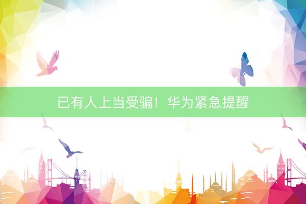 已有人上当受骗！华为紧急提醒