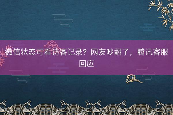 微信状态可看访客记录？网友吵翻了，腾讯客服回应