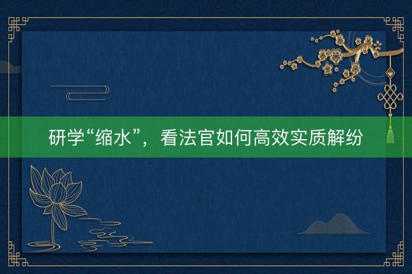 研学“缩水”，看法官如何高效实质解纷