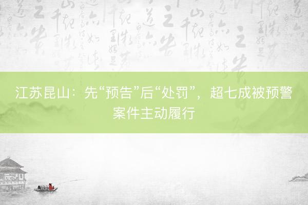 江苏昆山：先“预告”后“处罚”，超七成被预警案件主动履行