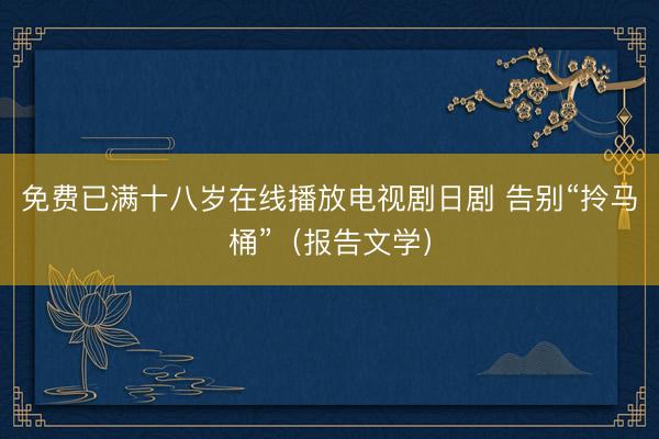 免费已满十八岁在线播放电视剧日剧 告别“拎马桶”（报告文学）