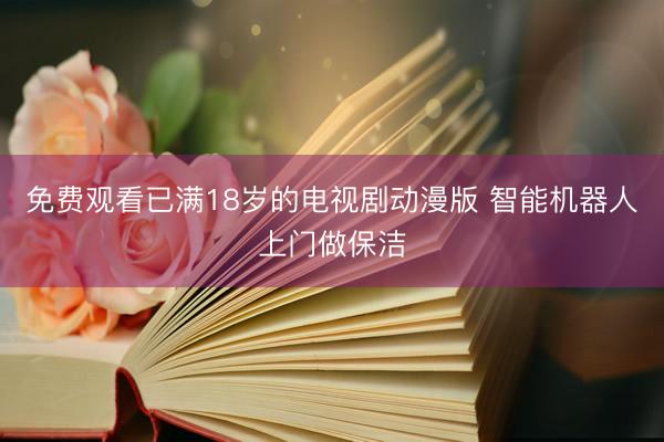 免费观看已满18岁的电视剧动漫版 智能机器人上门做保洁