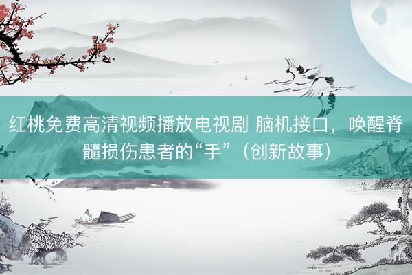 红桃免费高清视频播放电视剧 脑机接口，唤醒脊髓损伤患者的“手”（创新故事）