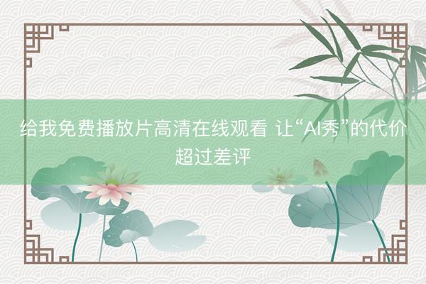 给我免费播放片高清在线观看 让“AI秀”的代价超过差评