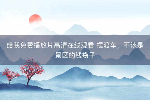 给我免费播放片高清在线观看 摆渡车，不该是景区的钱袋子