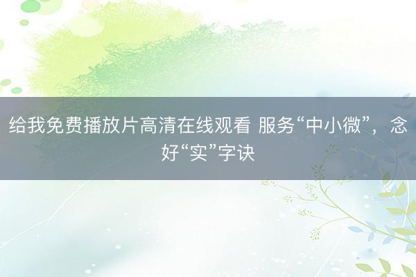 给我免费播放片高清在线观看 服务“中小微”，念好“实”字诀