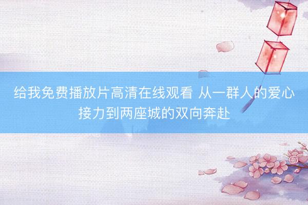 给我免费播放片高清在线观看 从一群人的爱心接力到两座城的双向奔赴