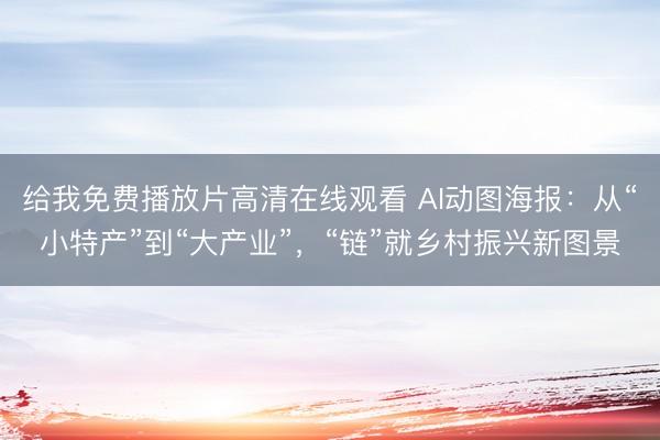 给我免费播放片高清在线观看 AI动图海报：从“小特产”到“大产业”，“链”就乡村振兴新图景