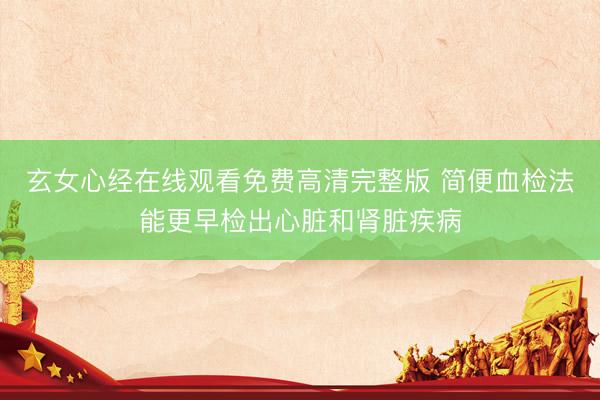 玄女心经在线观看免费高清完整版 简便血检法能更早检出心脏和肾脏疾病