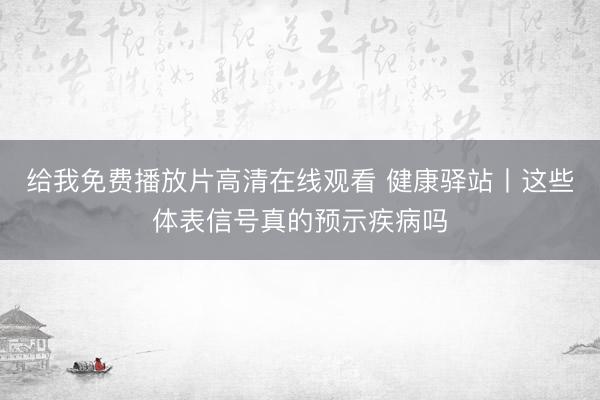 给我免费播放片高清在线观看 健康驿站丨这些体表信号真的预示疾病吗
