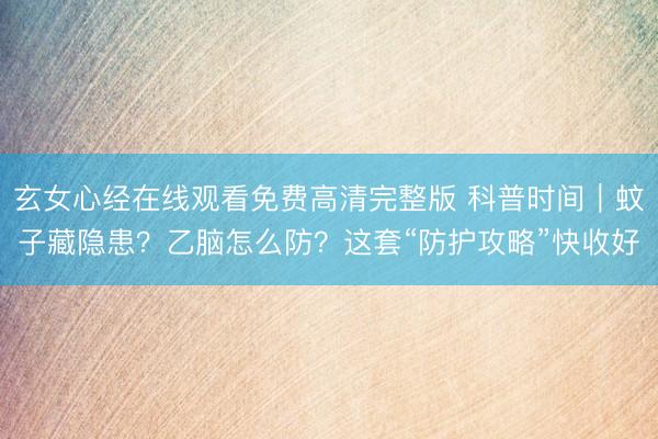 玄女心经在线观看免费高清完整版 科普时间｜蚊子藏隐患？乙脑怎么防？这套“防护攻略”快收好