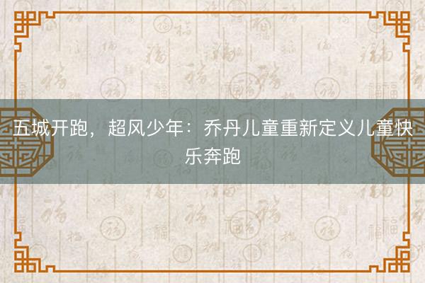 五城开跑，超风少年：乔丹儿童重新定义儿童快乐奔跑