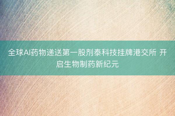 全球AI药物递送第一股剂泰科技挂牌港交所 开启生物制药新纪元